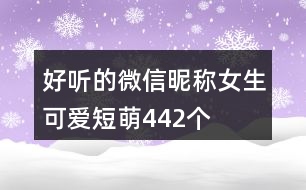 好聽(tīng)的微信昵稱女生可愛(ài)短萌442個(gè)