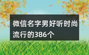 微信名字男好聽(tīng)時(shí)尚流行的386個(gè)