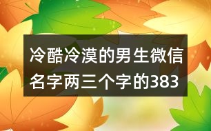 冷酷冷漠的男生微信名字兩三個(gè)字的383個(gè)