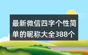 最新微信四字個(gè)性簡(jiǎn)單的昵稱大全388個(gè)