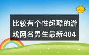 比較有個性超酷的游戲網(wǎng)名男生最新404個