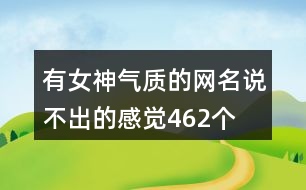 有女神氣質(zhì)的網(wǎng)名—說(shuō)不出的感覺462個(gè)