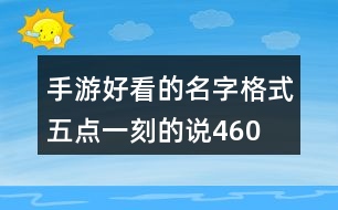 手游好看的名字格式—五點(diǎn)一刻的說(shuō)460個(gè)