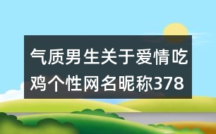 氣質(zhì)男生關(guān)于愛(ài)情吃雞個(gè)性網(wǎng)名昵稱(chēng)378個(gè)