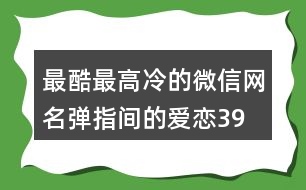 最酷最高冷的微信網(wǎng)名—彈指間的愛戀392個