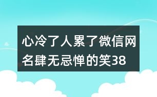 心冷了人累了微信網(wǎng)名—肆無忌憚的笑384個