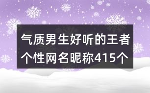 氣質男生好聽的王者個性網(wǎng)名昵稱415個