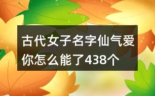 古代女子名字仙氣—愛你怎么能了438個(gè)