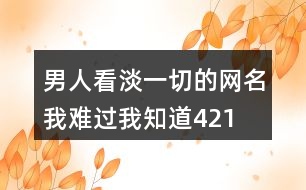 男人看淡一切的網名—我難過我知道421個