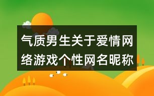 氣質(zhì)男生關(guān)于愛(ài)情網(wǎng)絡(luò)游戲個(gè)性網(wǎng)名昵稱412個(gè)