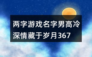 兩字游戲名字男高冷—深情藏于歲月367個