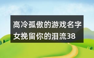 高冷孤傲的游戲名字女—挽留你的淚流382個