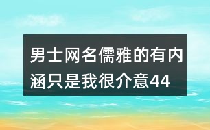 男士網(wǎng)名儒雅的有內(nèi)涵—只是我很介意448個