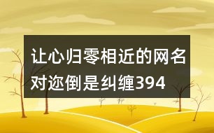 讓心歸零相近的網(wǎng)名—對邇倒是糾纏394個