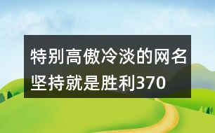 特別高傲冷淡的網(wǎng)名—堅(jiān)持就是勝利370個(gè)