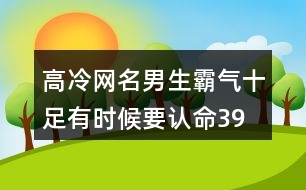 高冷網(wǎng)名男生霸氣十足—有時(shí)候要認(rèn)命391個(gè)