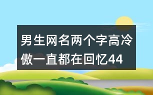 男生網(wǎng)名兩個(gè)字高冷傲—一直都在回憶441個(gè)