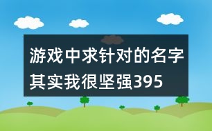 游戲中求針對的名字—其實(shí)我很堅強(qiáng)395個