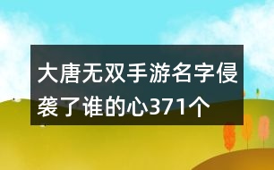 大唐無雙手游名字—侵襲了誰的心371個(gè)