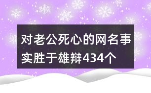 對老公死心的網(wǎng)名—事實(shí)勝于雄辯434個