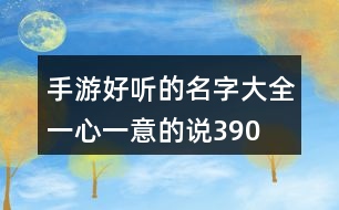 手游好聽(tīng)的名字大全—一心一意的說(shuō)390個(gè)