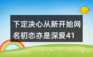 下定決心從新開始網(wǎng)名—初戀亦是深愛417個