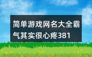 簡單游戲網(wǎng)名大全霸氣—其實很心疼381個