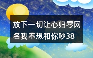 放下一切讓心歸零網名—我不想和你吵387個