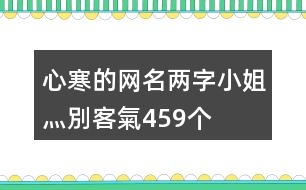 心寒的網(wǎng)名兩字—小姐灬別客氣459個(gè)