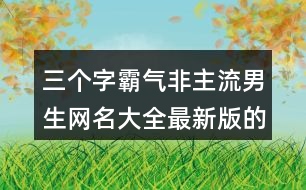 三個(gè)字霸氣非主流男生網(wǎng)名大全最新版的369個(gè)