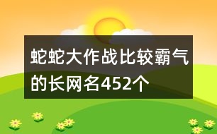 蛇蛇大作戰(zhàn)比較霸氣的長(zhǎng)網(wǎng)名452個(gè)