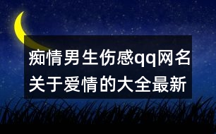 癡情男生傷感qq網(wǎng)名關(guān)于愛(ài)情的大全最新版368個(gè)