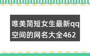 唯美簡短女生最新qq空間的網(wǎng)名大全462個(gè)
