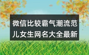 微信比較霸氣潮流范兒女生網名大全最新版的408個