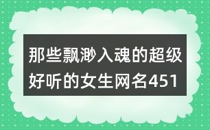 那些飄渺入魂的超級(jí)好聽的女生網(wǎng)名451個(gè)