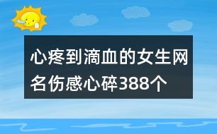 心疼到滴血的女生網(wǎng)名傷感心碎388個(gè)