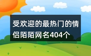 受歡迎的最熱門的情侶陌陌網(wǎng)名404個