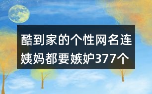 酷到家的個(gè)性網(wǎng)名連姨媽都要嫉妒377個(gè)