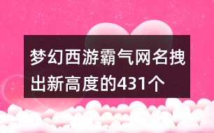 夢(mèng)幻西游霸氣網(wǎng)名拽出新高度的431個(gè)