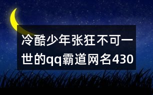 冷酷少年張狂不可一世的qq霸道網(wǎng)名430個(gè)