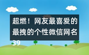 超燃！網(wǎng)友最喜愛的最拽的個(gè)性微信網(wǎng)名398個(gè)