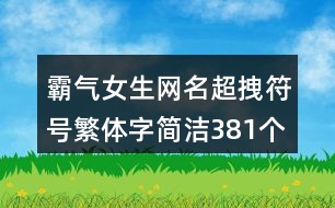 霸氣女生網(wǎng)名超拽符號(hào)繁體字簡(jiǎn)潔381個(gè)