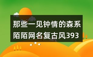 那些一見(jiàn)鐘情的森系陌陌網(wǎng)名復(fù)古風(fēng)393個(gè)