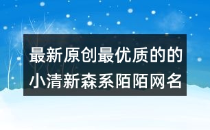 最新原創(chuàng)最優(yōu)質(zhì)的的小清新森系陌陌網(wǎng)名453個(gè)