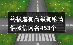 終極虐狗高級(jí)狗糧情侶微信網(wǎng)名453個(gè)