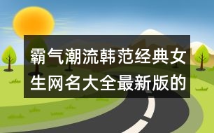 霸氣潮流韓范經(jīng)典女生網(wǎng)名大全最新版的445個(gè)