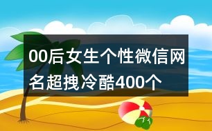 00后女生個性微信網(wǎng)名超拽冷酷400個