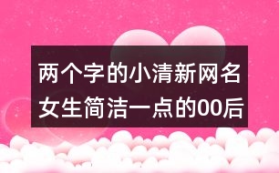 兩個(gè)字的小清新網(wǎng)名女生簡(jiǎn)潔一點(diǎn)的00后432個(gè)