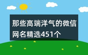 那些高端洋氣的微信網(wǎng)名精選451個