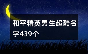 和平精英男生超酷名字439個